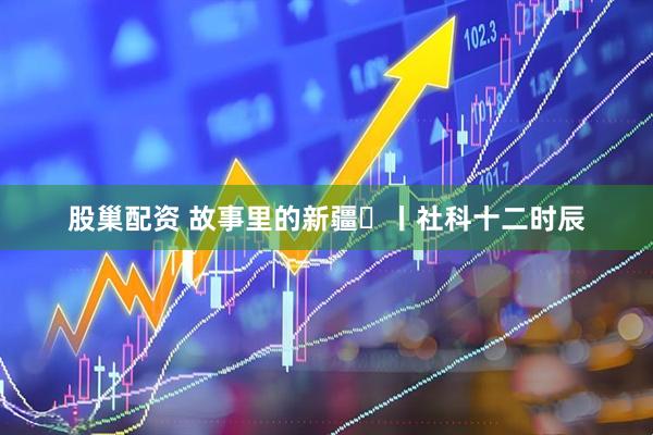 股巢配资 故事里的新疆⑫丨社科十二时辰