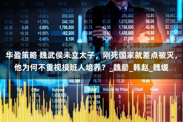 华盈策略 魏武侯未立太子，刚死国家就差点被灭，他为何不重视接班人培养？_魏罃_韩赵_魏缓