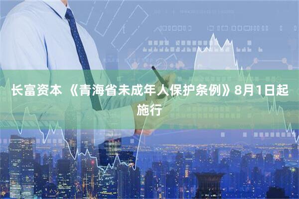 长富资本 《青海省未成年人保护条例》8月1日起施行